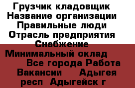 Грузчик-кладовщик › Название организации ­ Правильные люди › Отрасль предприятия ­ Снабжение › Минимальный оклад ­ 26 000 - Все города Работа » Вакансии   . Адыгея респ.,Адыгейск г.